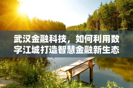 武汉金融科技，如何利用数字江城打造智慧金融新生态？