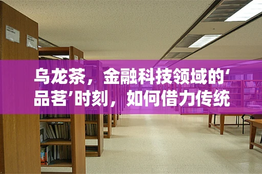 乌龙茶，金融科技领域的‘品茗’时刻，如何借力传统茶文化提升用户体验？