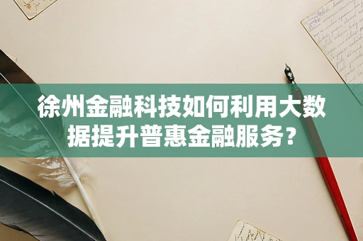 徐州金融科技如何利用大数据提升普惠金融服务？