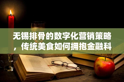 无锡排骨的数字化营销策略，传统美食如何拥抱金融科技新风潮？