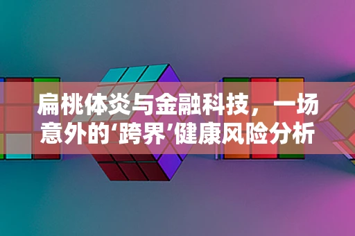 扁桃体炎与金融科技，一场意外的‘跨界’健康风险分析