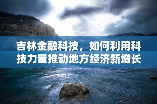 吉林金融科技，如何利用科技力量推动地方经济新增长？