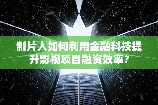 制片人如何利用金融科技提升影视项目融资效率？