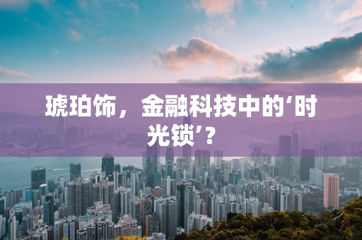 琥珀饰，金融科技中的‘时光锁’？