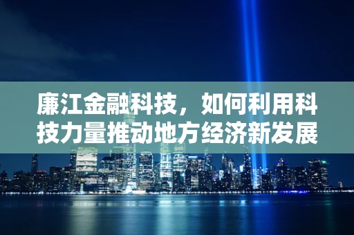 廉江金融科技，如何利用科技力量推动地方经济新发展？