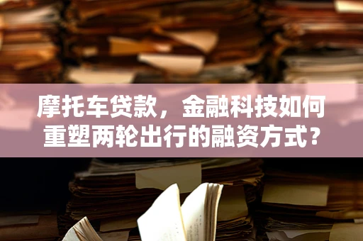 摩托车贷款，金融科技如何重塑两轮出行的融资方式？