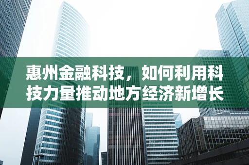 惠州金融科技，如何利用科技力量推动地方经济新增长？