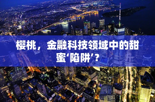 樱桃，金融科技领域中的甜蜜‘陷阱’？