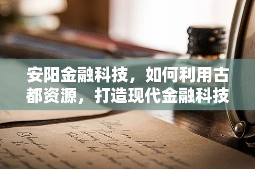 安阳金融科技，如何利用古都资源，打造现代金融科技新篇章？