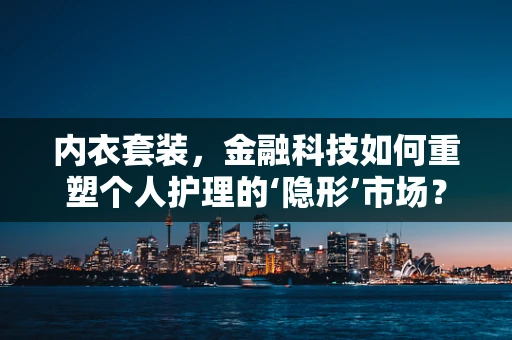 内衣套装，金融科技如何重塑个人护理的‘隐形’市场？