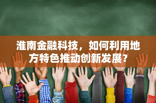 淮南金融科技，如何利用地方特色推动创新发展？