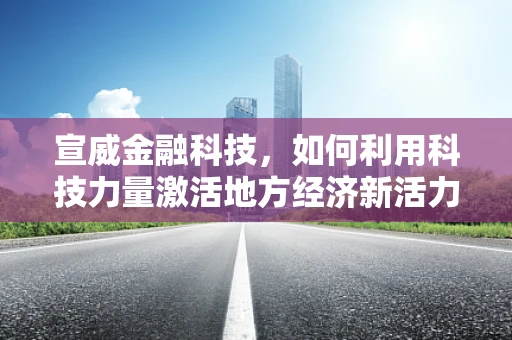 宣威金融科技，如何利用科技力量激活地方经济新活力？