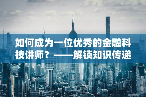 如何成为一位优秀的金融科技讲师？——解锁知识传递的密码