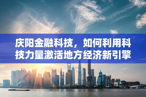 庆阳金融科技，如何利用科技力量激活地方经济新引擎？