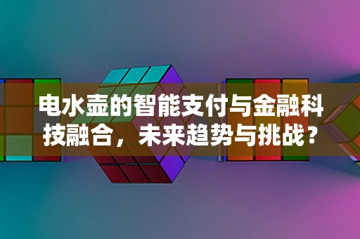 电水壶的智能支付与金融科技融合，未来趋势与挑战？