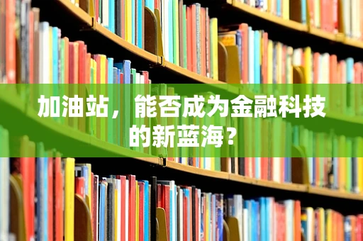 加油站，能否成为金融科技的新蓝海？