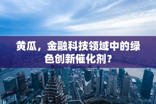 黄瓜，金融科技领域中的绿色创新催化剂？