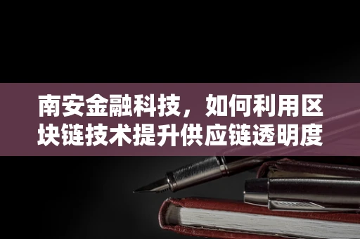 南安金融科技，如何利用区块链技术提升供应链透明度？