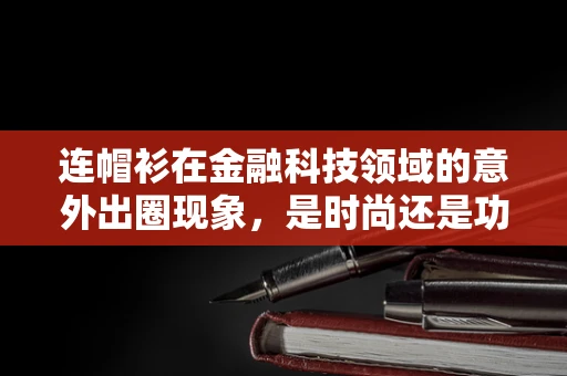 连帽衫在金融科技领域的意外出圈现象，是时尚还是功能性的胜利？