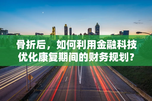 骨折后，如何利用金融科技优化康复期间的财务规划？