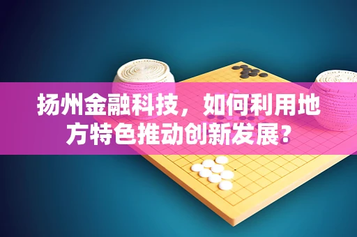 扬州金融科技，如何利用地方特色推动创新发展？