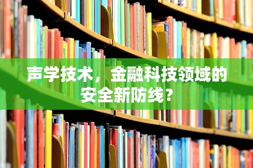 声学技术，金融科技领域的安全新防线？