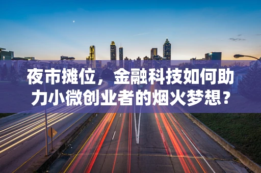 夜市摊位，金融科技如何助力小微创业者的烟火梦想？