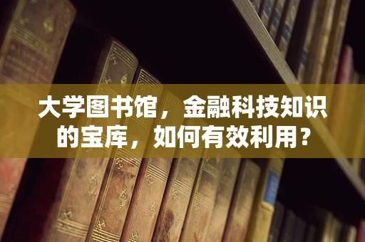 大学图书馆，金融科技知识的宝库，如何有效利用？