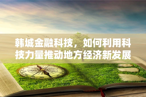 韩城金融科技，如何利用科技力量推动地方经济新发展？