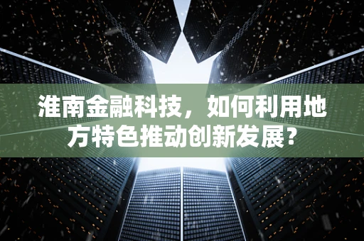 淮南金融科技，如何利用地方特色推动创新发展？