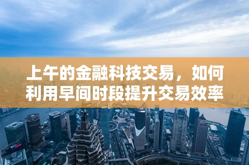 上午的金融科技交易，如何利用早间时段提升交易效率？