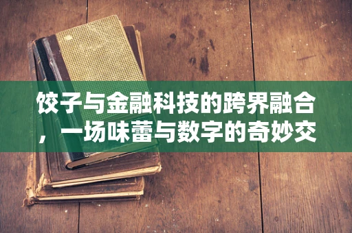 饺子与金融科技的跨界融合，一场味蕾与数字的奇妙交响