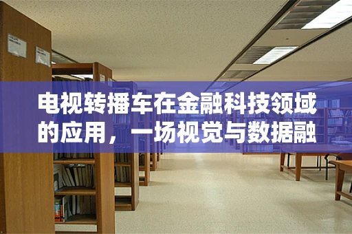 电视转播车在金融科技领域的应用，一场视觉与数据融合的革命？