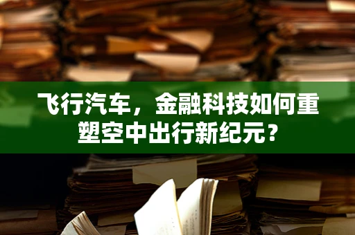 飞行汽车，金融科技如何重塑空中出行新纪元？