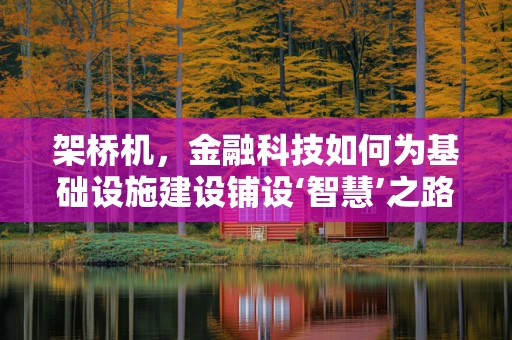 架桥机，金融科技如何为基础设施建设铺设‘智慧’之路？