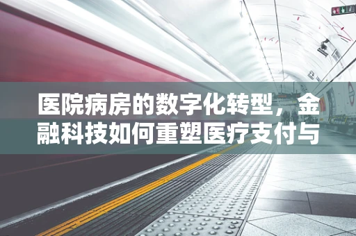 医院病房的数字化转型，金融科技如何重塑医疗支付与资金管理？