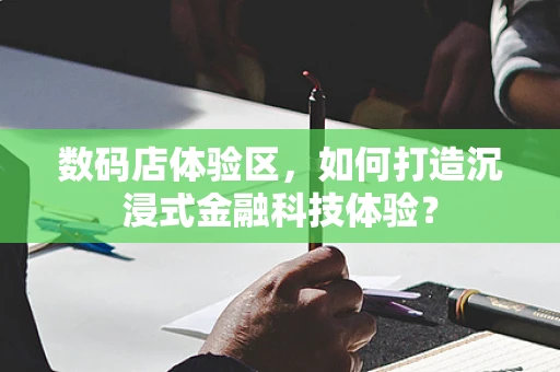 数码店体验区，如何打造沉浸式金融科技体验？