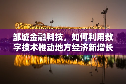 邹城金融科技，如何利用数字技术推动地方经济新增长？