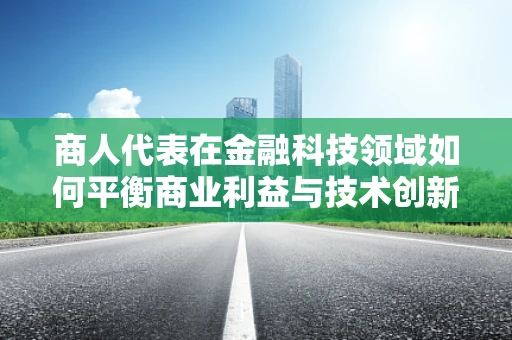 商人代表在金融科技领域如何平衡商业利益与技术创新？