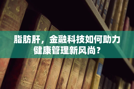 脂肪肝，金融科技如何助力健康管理新风尚？