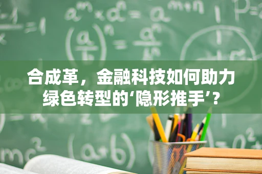 合成革，金融科技如何助力绿色转型的‘隐形推手’？