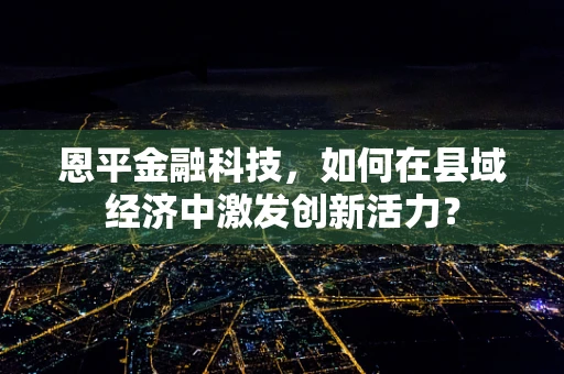 恩平金融科技，如何在县域经济中激发创新活力？