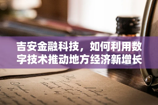 吉安金融科技，如何利用数字技术推动地方经济新增长？