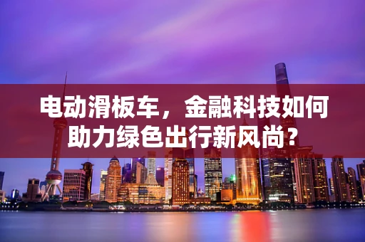 电动滑板车，金融科技如何助力绿色出行新风尚？