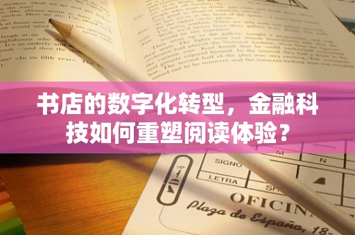 书店的数字化转型，金融科技如何重塑阅读体验？