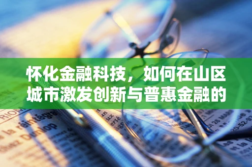 怀化金融科技，如何在山区城市激发创新与普惠金融的火花？