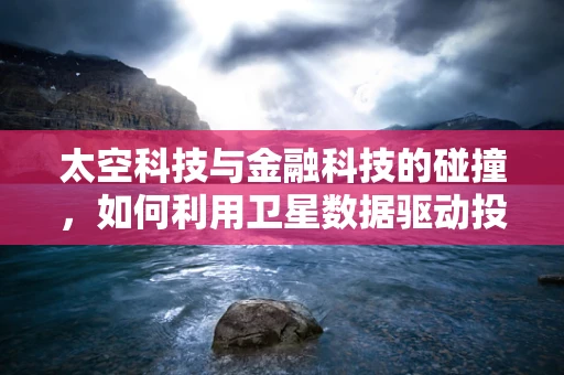 太空科技与金融科技的碰撞，如何利用卫星数据驱动投资决策？