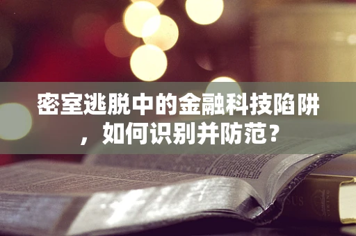 密室逃脱中的金融科技陷阱，如何识别并防范？