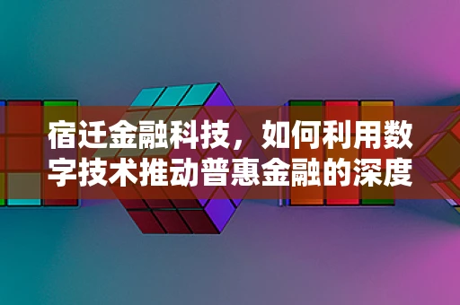 宿迁金融科技，如何利用数字技术推动普惠金融的深度发展？