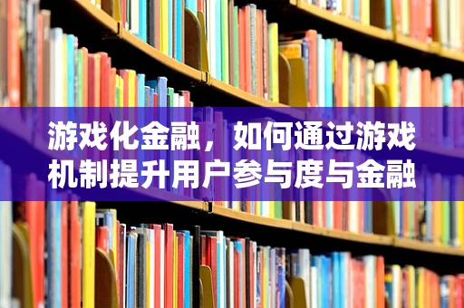 游戏化金融，如何通过游戏机制提升用户参与度与金融知识普及？